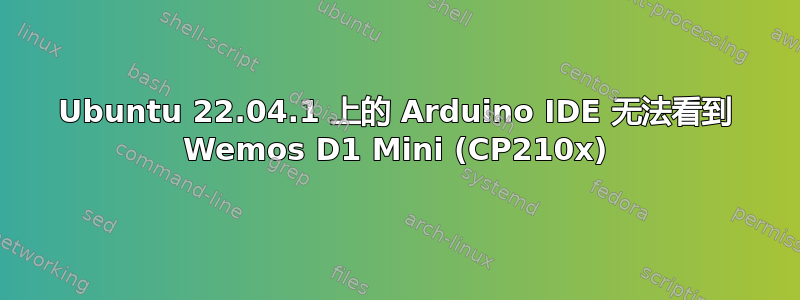 Ubuntu 22.04.1 上的 Arduino IDE 无法看到 Wemos D1 Mini (CP210x)