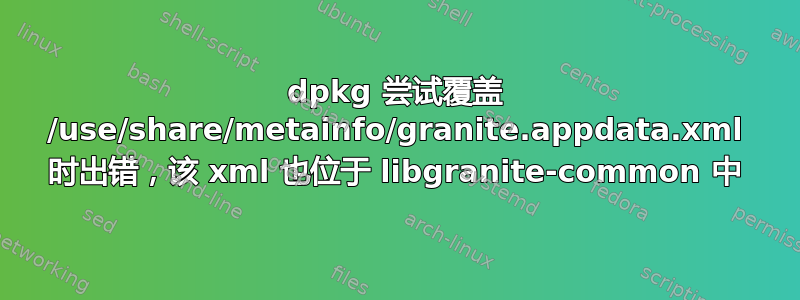 dpkg 尝试覆盖 /use/share/metainfo/granite.appdata.xml 时出错，该 xml 也位于 libgranite-common 中