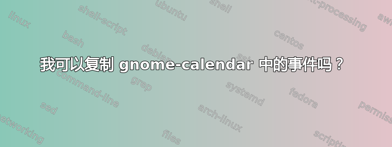 我可以复制 gnome-calendar 中的事件吗？