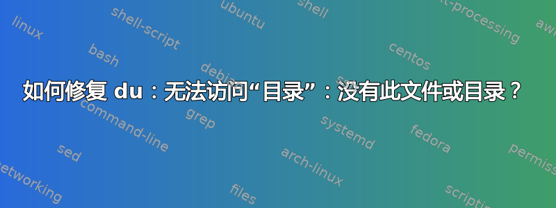 如何修复 du：无法访问“目录”：没有此文件或目录？