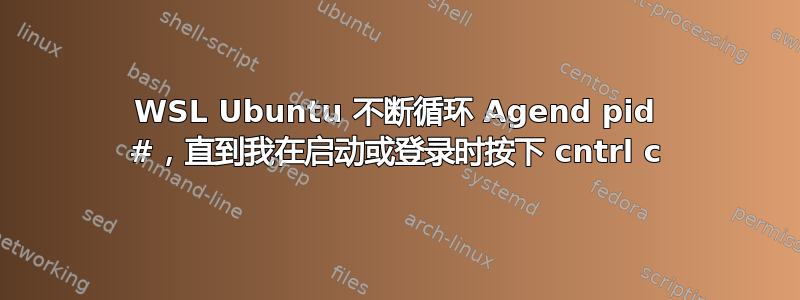 WSL Ubuntu 不断循环 Agend pid #，直到我在启动或登录时按下 cntrl c