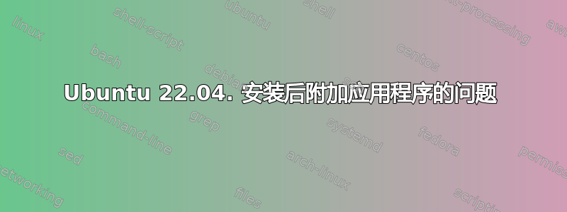 Ubuntu 22.04. 安装后附加应用程序的问题