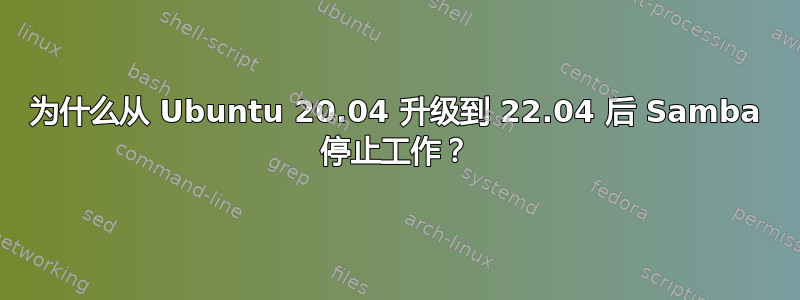 为什么从 Ubuntu 20.04 升级到 22.04 后 Samba 停止工作？