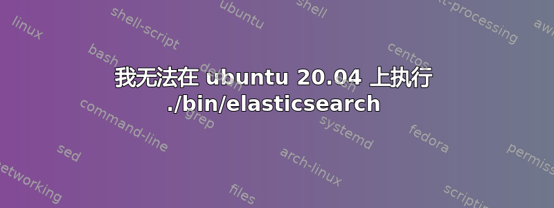 我无法在 ubuntu 20.04 上执行 ./bin/elasticsearch