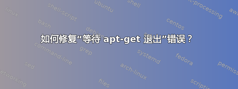 如何修复“等待 apt-get 退出”错误？