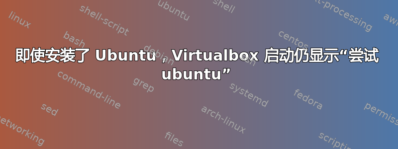 即使安装了 Ubuntu，Virtualbox 启动仍显示“尝试 ubuntu”