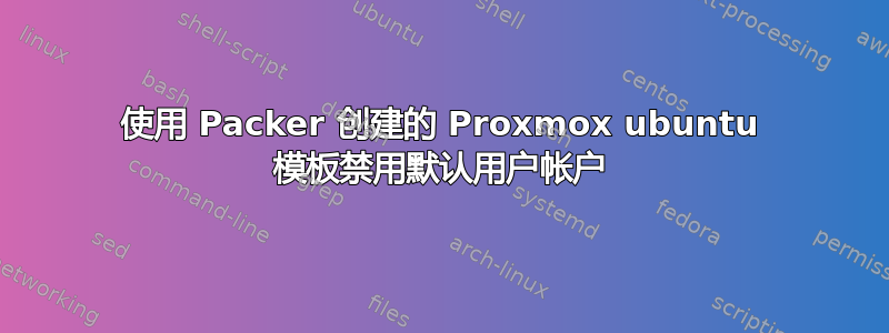 使用 Packer 创建的 Proxmox ubuntu 模板禁用默认用户帐户