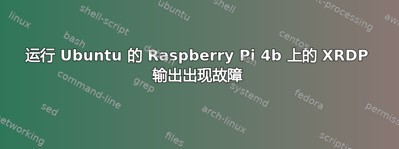 运行 Ubuntu 的 Raspberry Pi 4b 上的 XRDP 输出出现故障