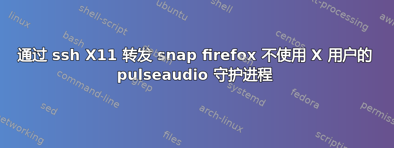 通过 ssh X11 转发 snap firefox 不使用 X 用户的 pulseaudio 守护进程