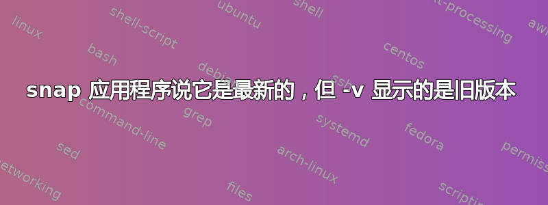 snap 应用程序说它是最新的，但 -v 显示的是旧版本