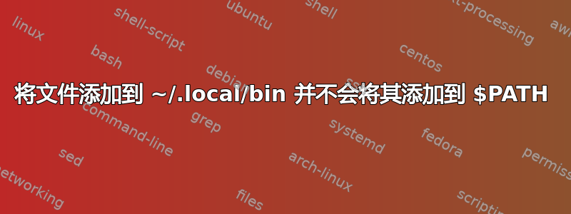 将文件添加到 ~/.local/bin 并不会将其添加到 $PATH