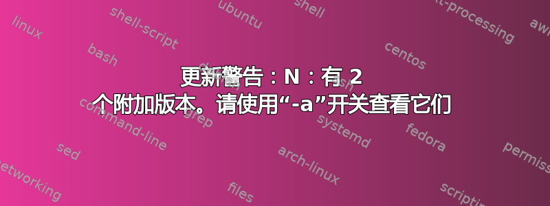 更新警告：N：有 2 个附加版本。请使用“-a”开关查看它们