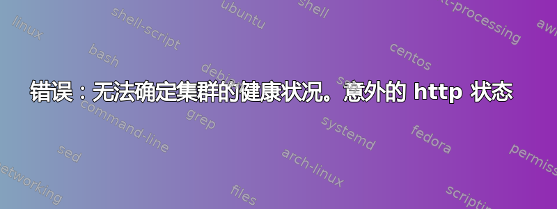 错误：无法确定集群的健康状况。意外的 http 状态 