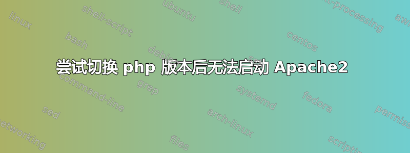 尝试切换 php 版本后无法启动 Apache2