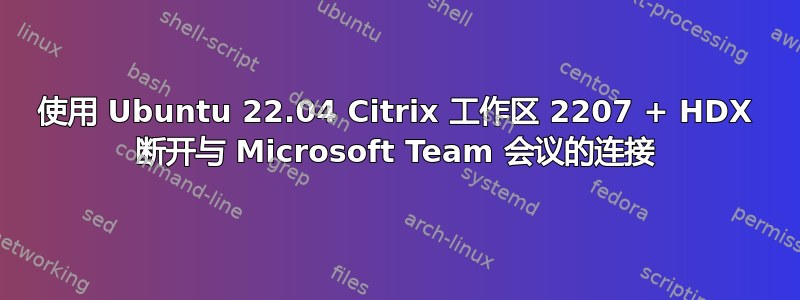 使用 Ubuntu 22.04 Citrix 工作区 2207 + HDX 断开与 Microsoft Team 会议的连接