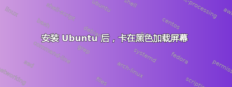 安装 Ubuntu 后，卡在黑色加载屏幕