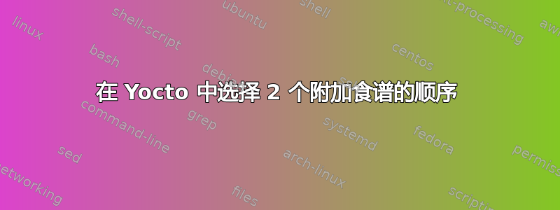 在 Yocto 中选择 2 个附加食谱的顺序