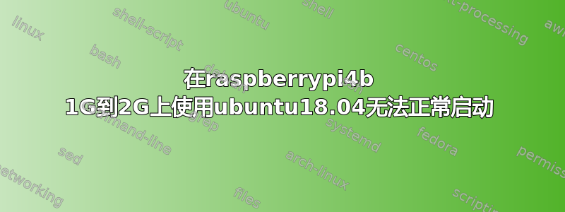 在raspberrypi4b 1G到2G上使用ubuntu18.04无法正常启动