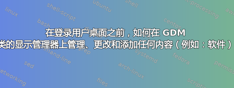 在登录用户桌面之前，如何在 GDM 之类的显示管理器上管理、更改和添加任何内容（例如：软件）？