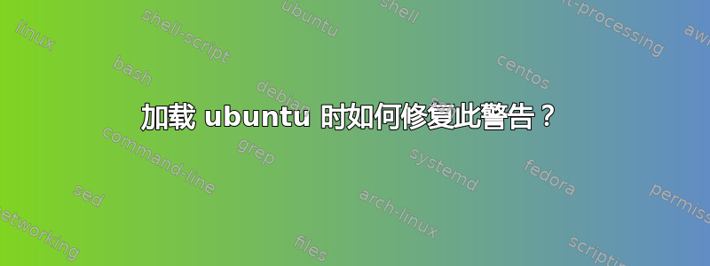 加载 ubuntu 时如何修复此警告？