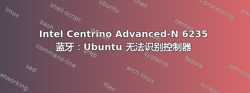 Intel Centrino Advanced-N 6235 蓝牙：Ubuntu 无法识别控制器