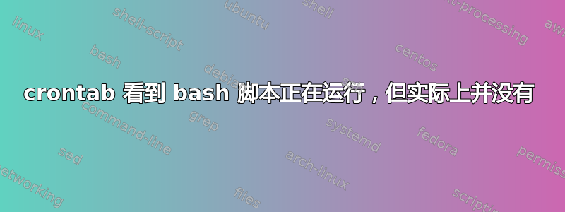 crontab 看到 bash 脚本正在运行，但实际上并没有