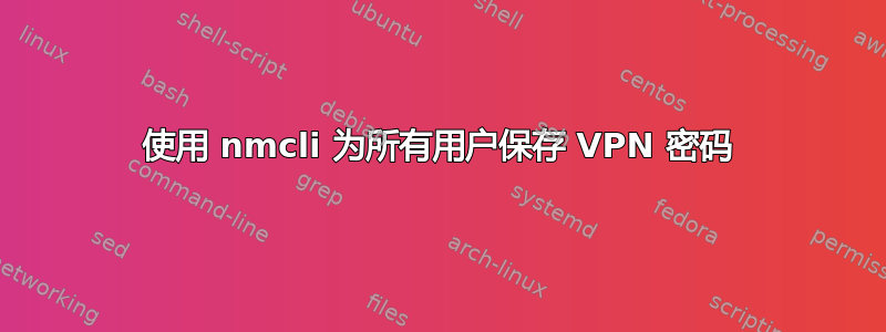 使用 nmcli 为所有用户保存 VPN 密码