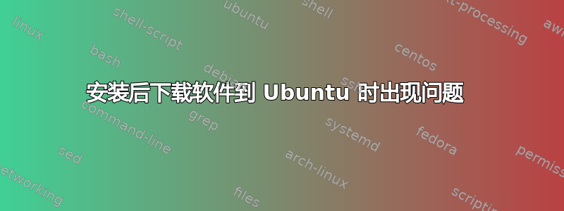 安装后下载软件到 Ubuntu 时出现问题 