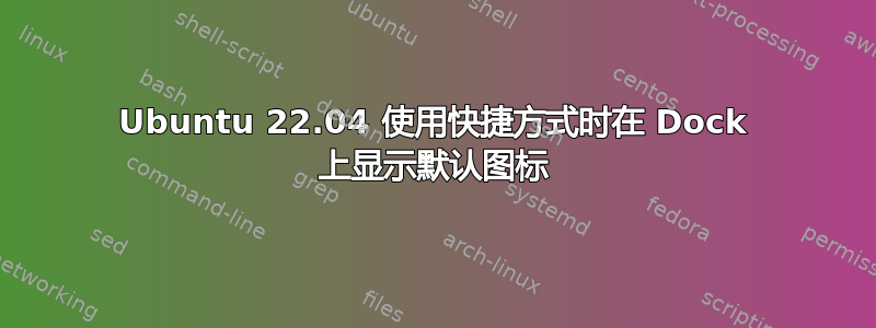 Ubuntu 22.04 使用快捷方式时在 Dock 上显示默认图标