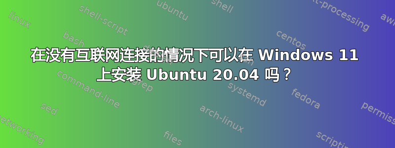 在没有互联网连接的情况下可以在 Windows 11 上安装 Ubuntu 20.04 吗？