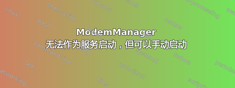 ModemManager 无法作为服务启动，但可以手动启动