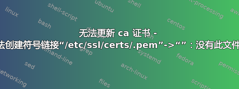 无法更新 ca 证书 - ln：无法创建符号链接“/etc/ssl/certs/.pem”->“”：没有此文件或目录