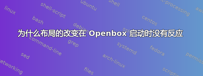 为什么布局的改变在 Openbox 启动时没有反应