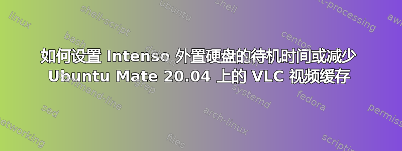 如何设置 Intenso 外置硬盘的待机时间或减少 Ubuntu Mate 20.04 上的 VLC 视频缓存