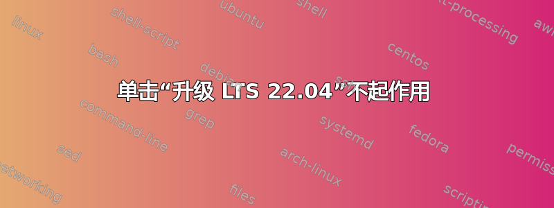 单击“升级 LTS 22.04”不起作用