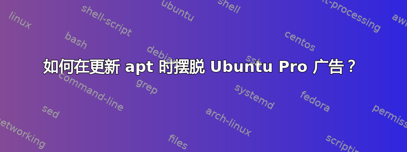 如何在更新 apt 时摆脱 Ubuntu Pro 广告？