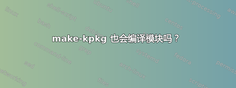 make-kpkg 也会编译模块吗？