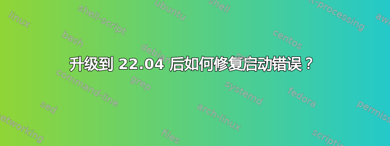 升级到 22.04 后如何修复启动错误？