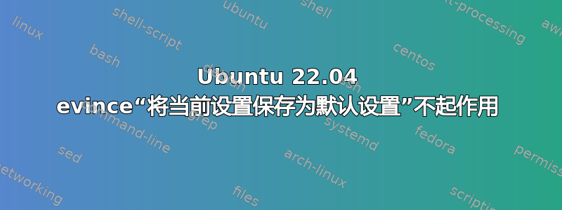 Ubuntu 22.04 evince“将当前设置保存为默认设置”不起作用