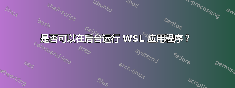 是否可以在后台运行 WSL 应用程序？