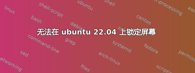 无法在 ubuntu 22.04 上锁定屏幕