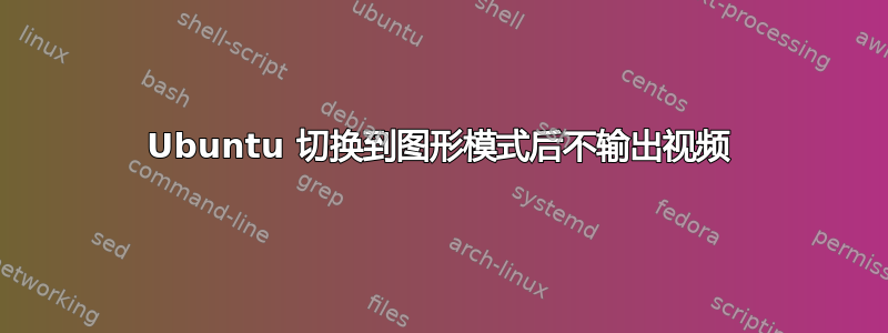 Ubuntu 切换到图形模式后不输出视频