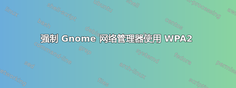 强制 Gnome 网络管理器使用 WPA2