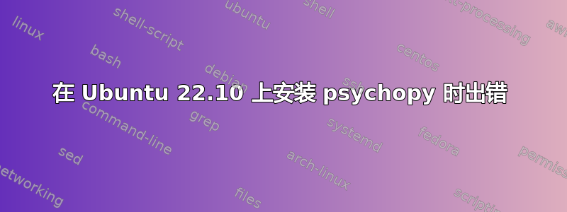 在 Ubuntu 22.10 上安装 psychopy 时出错