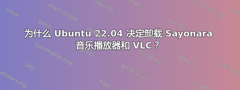 为什么 Ubuntu 22.04 决定卸载 Sayonara 音乐播放器和 VLC？