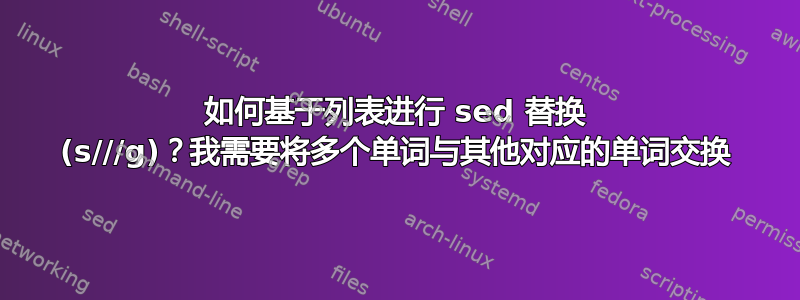 如何基于列表进行 sed 替换 (s///g)？我需要将多个单词与其他对应的单词交换