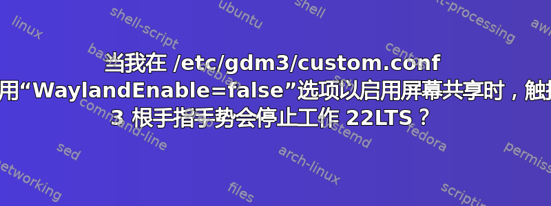 当我在 /etc/gdm3/custom.conf 文件中启用“WaylandEnable=false”选项以启用屏幕共享时，触控板上的 3 根手指手势会停止工作 22LTS？