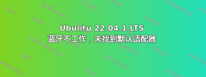 Ubuntu 22.04.1 LTS 蓝牙不工作，未找到默认适配器