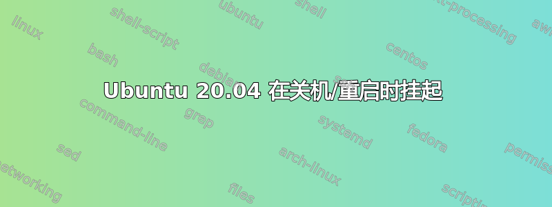 Ubuntu 20.04 在关机/重启时挂起