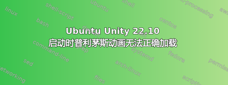 Ubuntu Unity 22.10 启动时普利茅斯动画无法正确加载